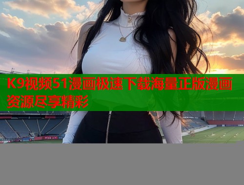K9视频51漫画极速下载海量正版漫画资源尽享精彩