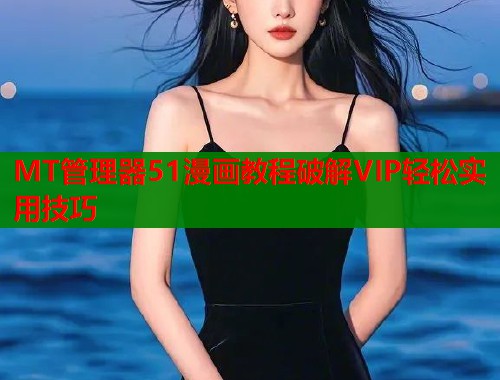 MT管理器51漫画教程破解VIP轻松实用技巧