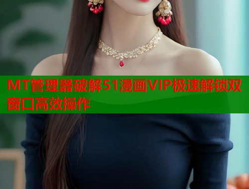 MT管理器破解51漫画VIP极速解锁双窗口高效操作