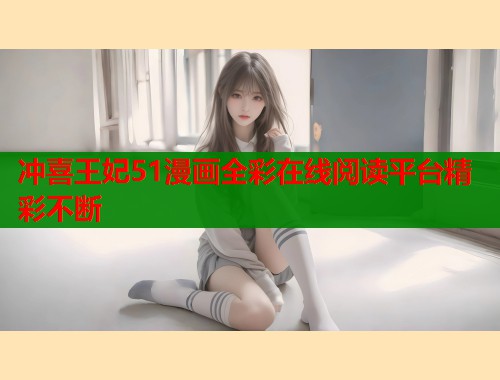 冲喜王妃51漫画全彩在线阅读平台精彩不断