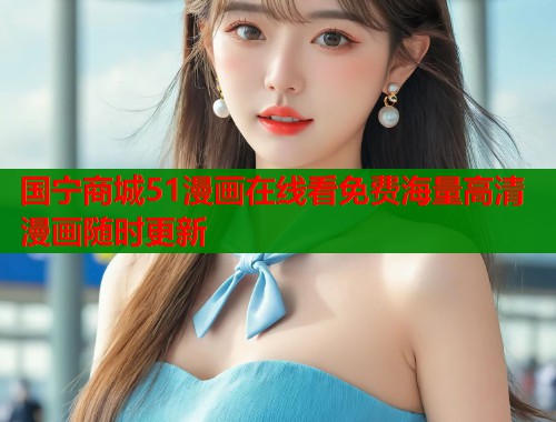 国宁商城51漫画在线看免费海量高清漫画随时更新