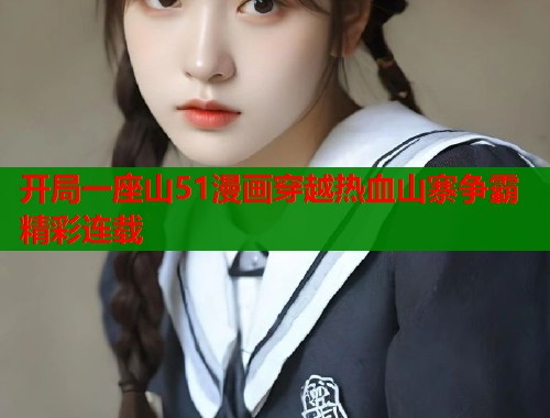 开局一座山51漫画穿越热血山寨争霸精彩连载