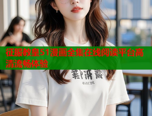 征服教皇51漫画全集在线阅读平台高清流畅体验