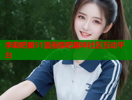 李毅吧番51漫画爆吧趣味社区互动平台