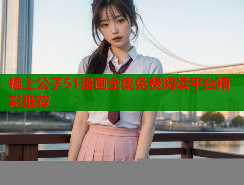 榻上公子51漫画全集免费阅读平台精彩推荐