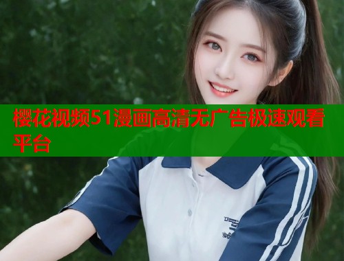 樱花视频51漫画高清无广告极速观看平台