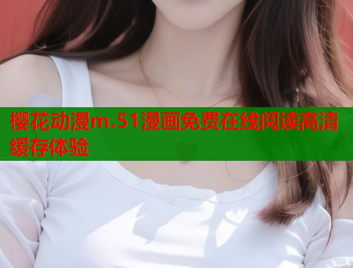 樱花动漫m.51漫画免费在线阅读高清缓存体验