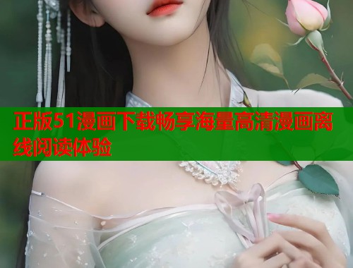 正版51漫画下载畅享海量高清漫画离线阅读体验