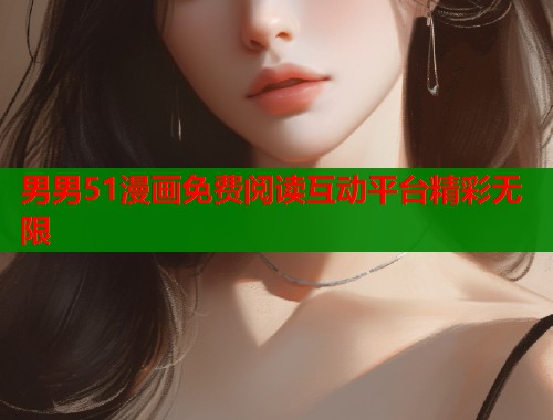 男男51漫画免费阅读互动平台精彩无限