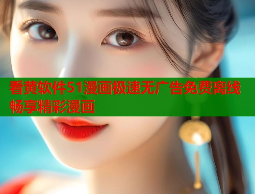 看黄软件51漫画极速无广告免费离线畅享精彩漫画
