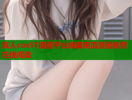 真人cos51漫画平台海量高清漫画免费在线阅读