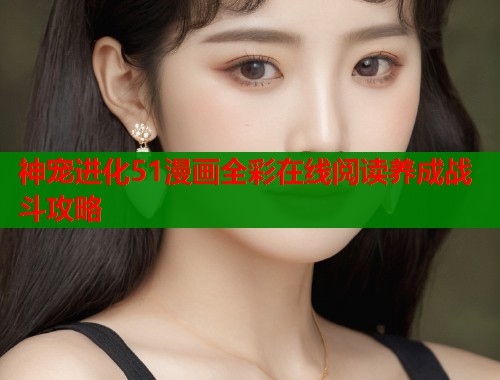 神宠进化51漫画全彩在线阅读养成战斗攻略