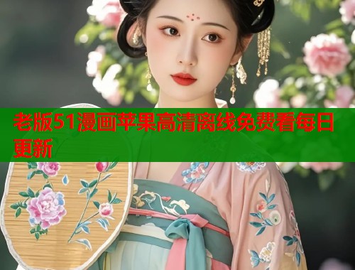 老版51漫画苹果高清离线免费看每日更新 老版51漫画苹果高清离线免费看每日更新