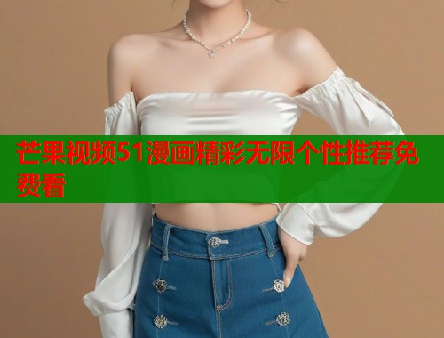 芒果视频51漫画精彩无限个性推荐免费看 芒果视频51漫画精彩无限个性推荐免费看