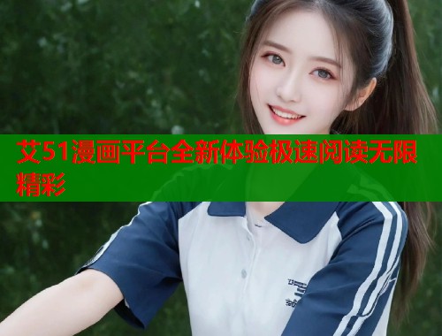 艾51漫画平台全新体验极速阅读无限精彩 艾51漫画平台全新体验极速阅读无限精彩