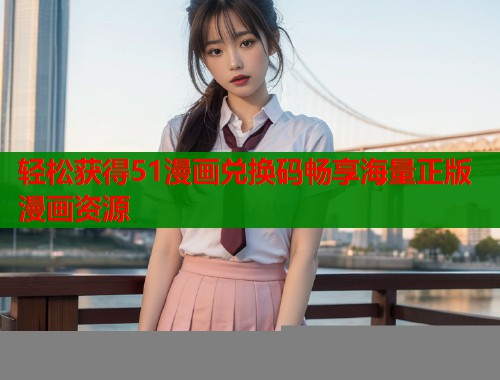 轻松获得51漫画兑换码畅享海量正版漫画资源