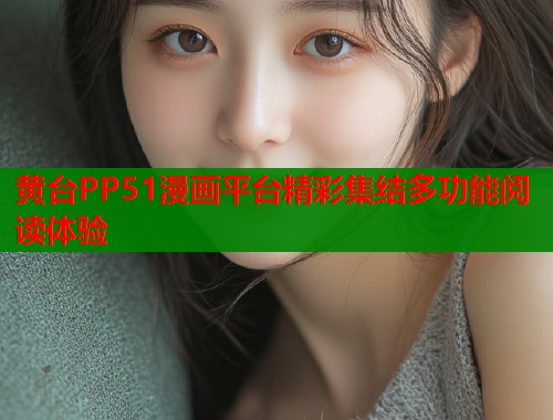黄台PP51漫画平台精彩集结多功能阅读体验