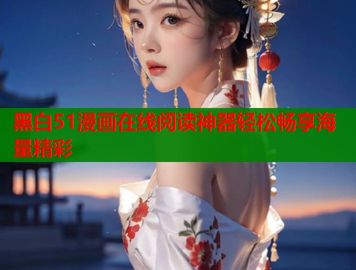黑白51漫画在线阅读神器轻松畅享海量精彩