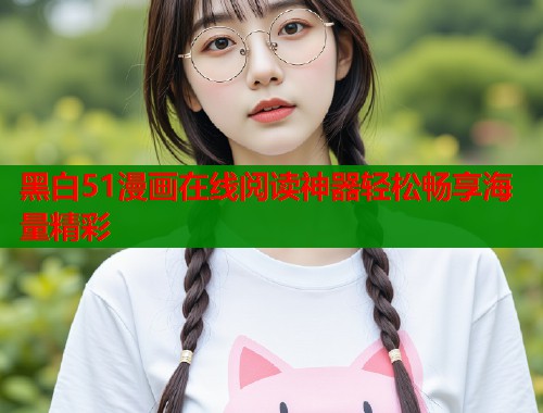 黑白51漫画在线阅读神器轻松畅享海量精彩
